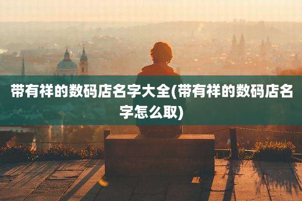 带有祥的数码店名字大全(带有祥的数码店名字怎么取)