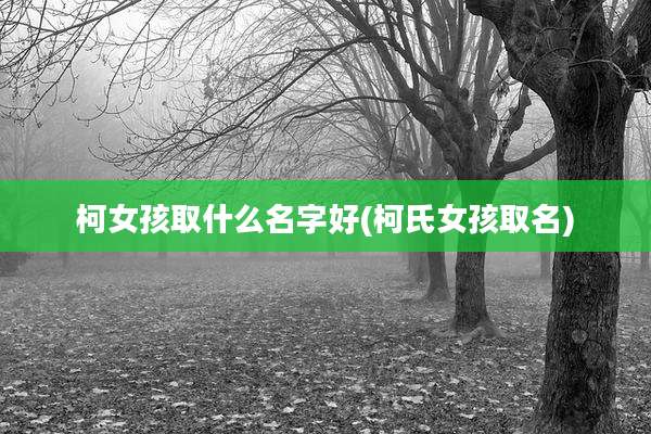 柯女孩取什么名字好(柯氏女孩取名)