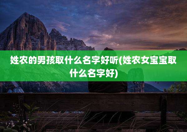 姓农的男孩取什么名字好听(姓农女宝宝取什么名字好)