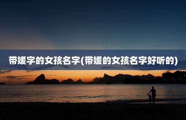 带媛字的女孩名字(带媛的女孩名字好听的)