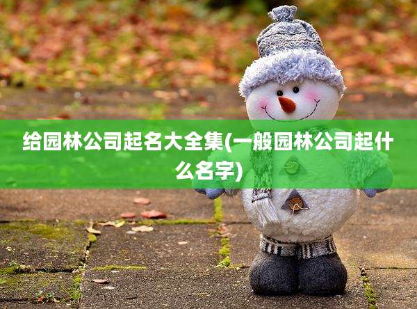给园林公司起名大全集(一般园林公司起什么名字)