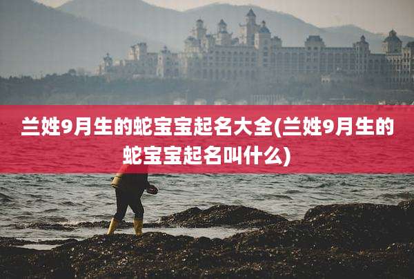 兰姓9月生的蛇宝宝起名大全(兰姓9月生的蛇宝宝起名叫什么)