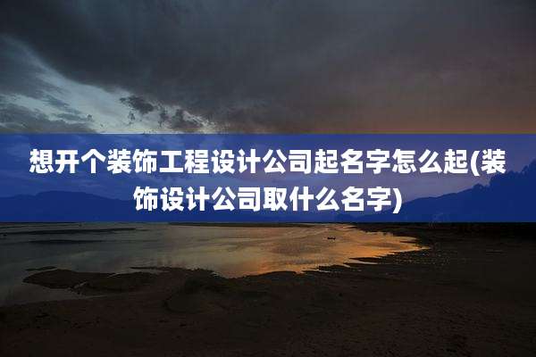 想开个装饰工程设计公司起名字怎么起(装饰设计公司取什么名字)