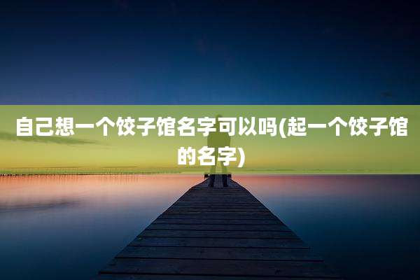自己想一个饺子馆名字可以吗(起一个饺子馆的名字)