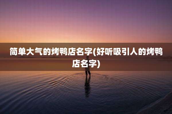 简单大气的烤鸭店名字(好听吸引人的烤鸭店名字)