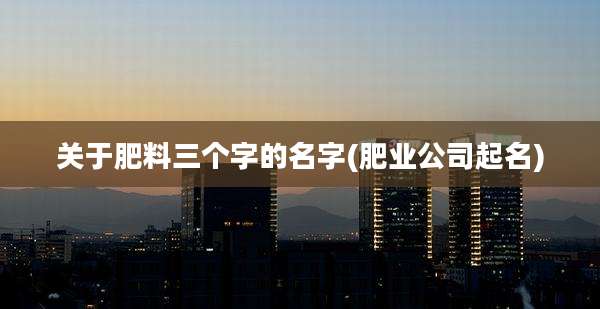 关于肥料三个字的名字(肥业公司起名)
