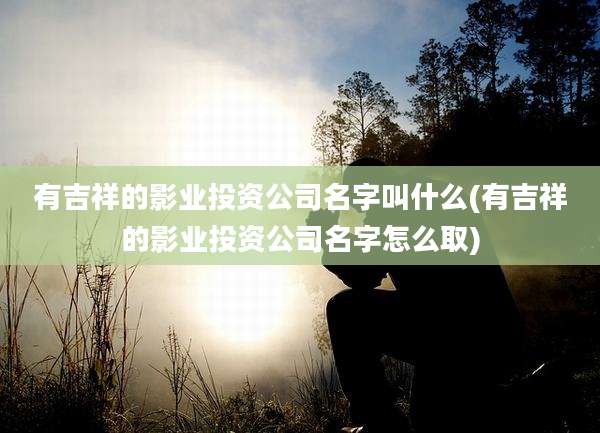 有吉祥的影业投资公司名字叫什么(有吉祥的影业投资公司名字怎么取)