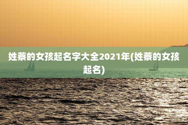 姓蔡的女孩起名字大全2021年(姓蔡的女孩起名)