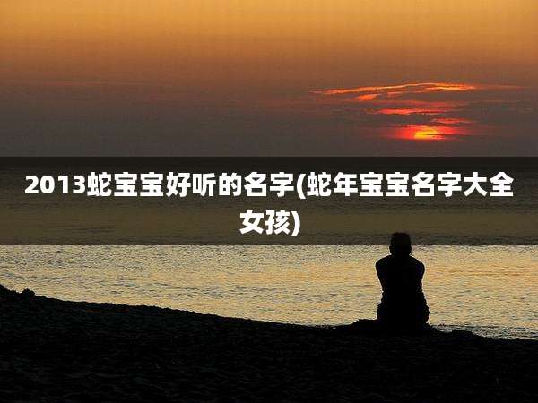2013蛇宝宝好听的名字(蛇年宝宝名字大全女孩)