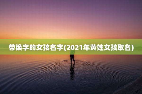 带焕字的女孩名字(2021年黄姓女孩取名)