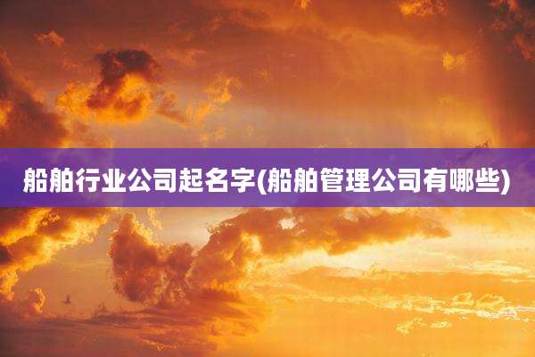 船舶行业公司起名字(船舶管理公司有哪些)