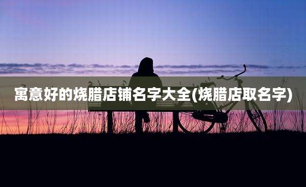 寓意好的烧腊店铺名字大全(烧腊店取名字)