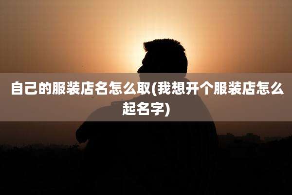 自己的服装店名怎么取(我想开个服装店怎么起名字)