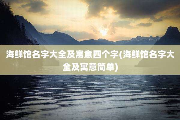 海鲜馆名字大全及寓意四个字(海鲜馆名字大全及寓意简单)