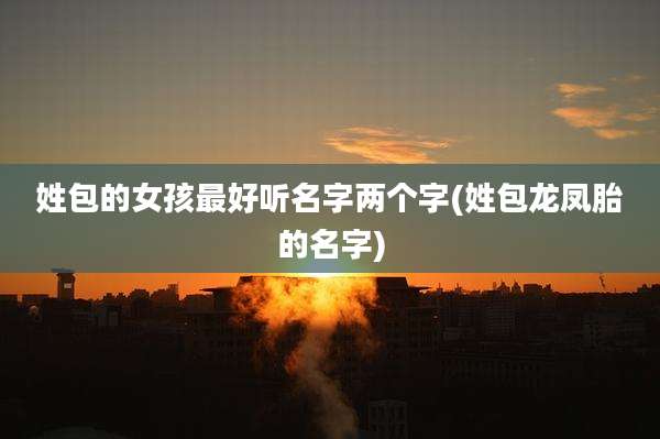 姓包的女孩最好听名字两个字(姓包龙凤胎的名字)