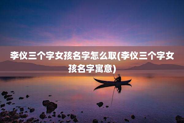 李仪三个字女孩名字怎么取(李仪三个字女孩名字寓意)