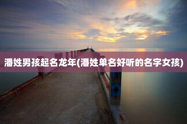 潘姓男孩起名龙年(潘姓单名好听的名字女孩)