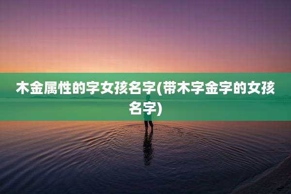 木金属性的字女孩名字(带木字金字的女孩名字)