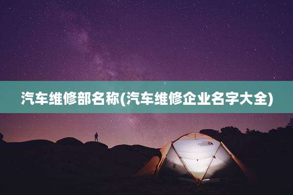 汽车维修部名称(汽车维修企业名字大全)