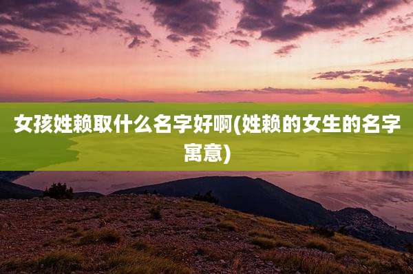 女孩姓赖取什么名字好啊(姓赖的女生的名字寓意)