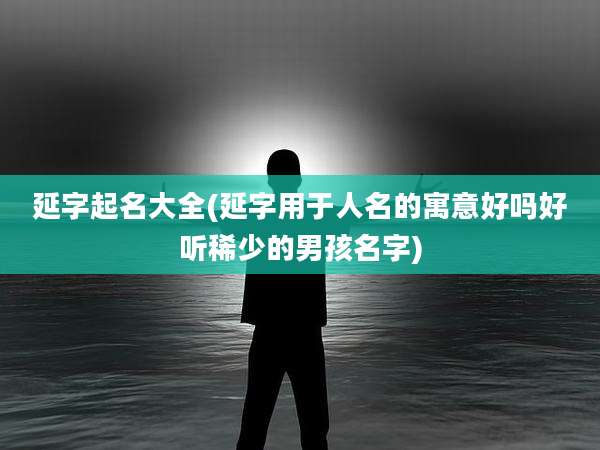 延字起名大全(延字用于人名的寓意好吗好听稀少的男孩名字)