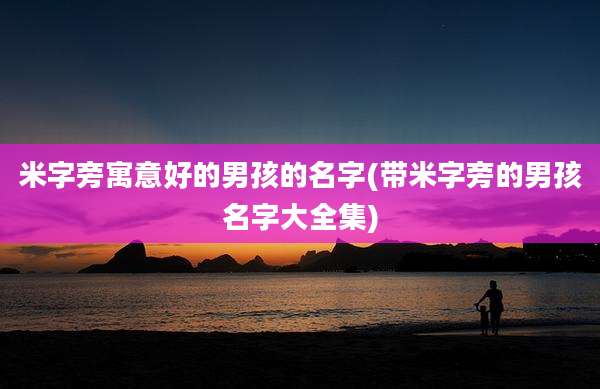 米字旁寓意好的男孩的名字(带米字旁的男孩名字大全集)