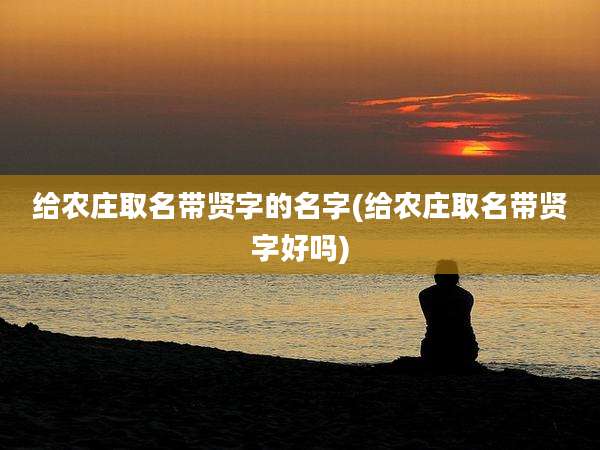 给农庄取名带贤字的名字(给农庄取名带贤字好吗)