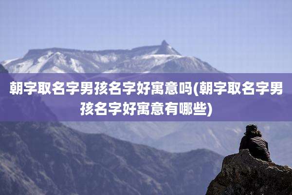 朝字取名字男孩名字好寓意吗(朝字取名字男孩名字好寓意有哪些)