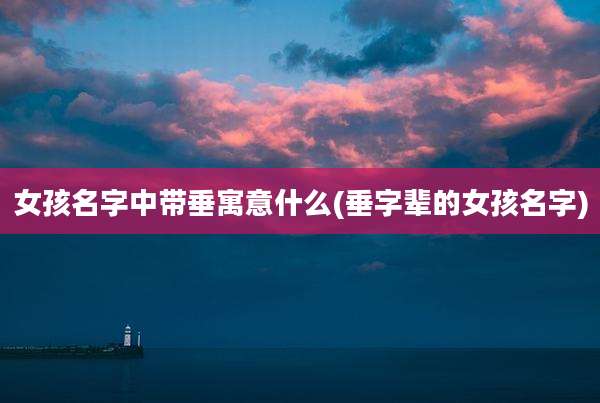 女孩名字中带垂寓意什么(垂字辈的女孩名字)