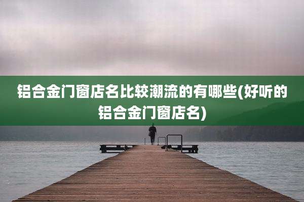 铝合金门窗店名比较潮流的有哪些(好听的铝合金门窗店名)