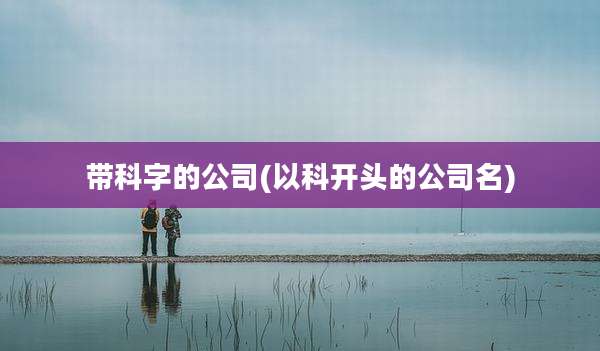 带科字的公司(以科开头的公司名)