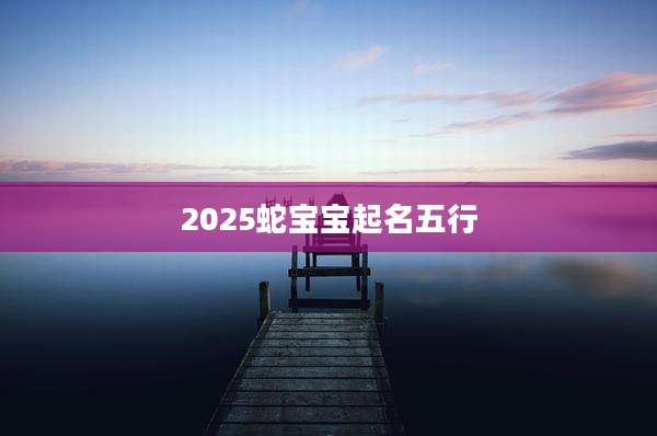 2025蛇宝宝起名五行