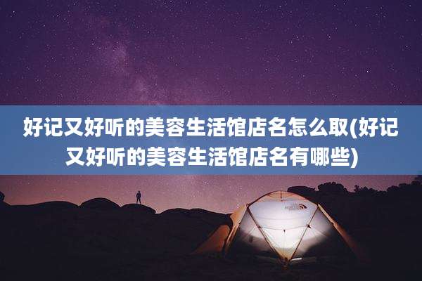 好记又好听的美容生活馆店名怎么取(好记又好听的美容生活馆店名有哪些)