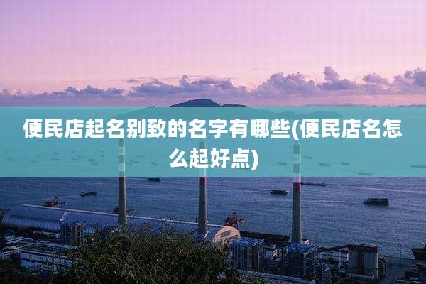 便民店起名别致的名字有哪些(便民店名怎么起好点)