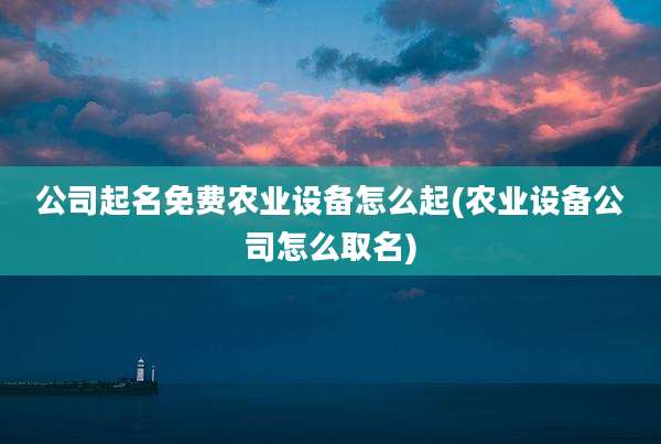 公司起名免费农业设备怎么起(农业设备公司怎么取名)