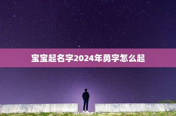 宝宝起名字2024年勇字怎么起