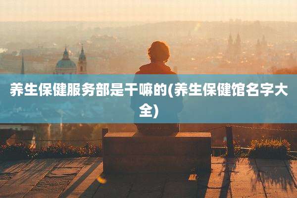 养生保健服务部是干嘛的(养生保健馆名字大全)
