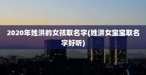 2020年姓洪的女孩取名字(姓洪女宝宝取名字好听)