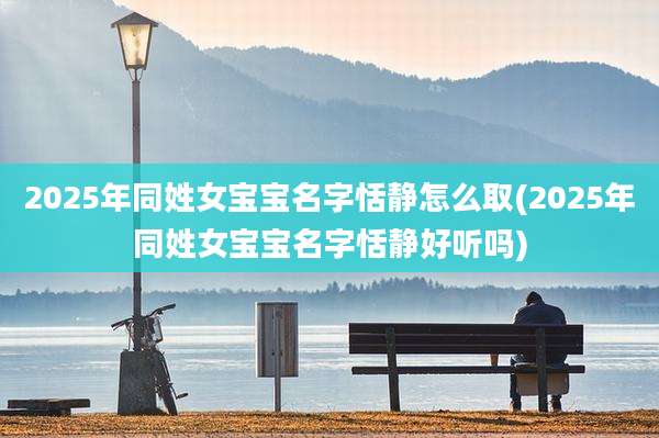 2025年同姓女宝宝名字恬静怎么取(2025年同姓女宝宝名字恬静好听吗)