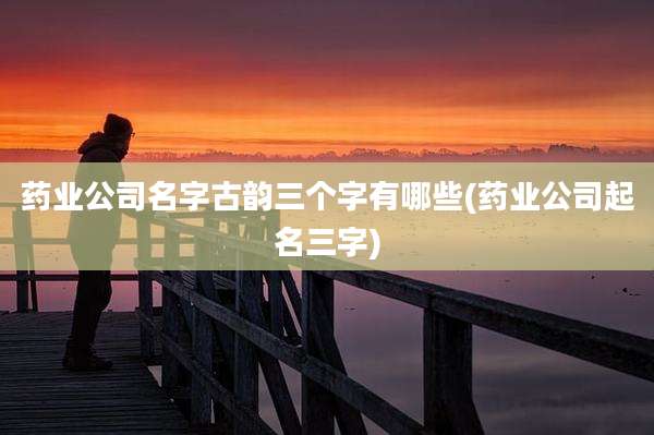 药业公司名字古韵三个字有哪些(药业公司起名三字)
