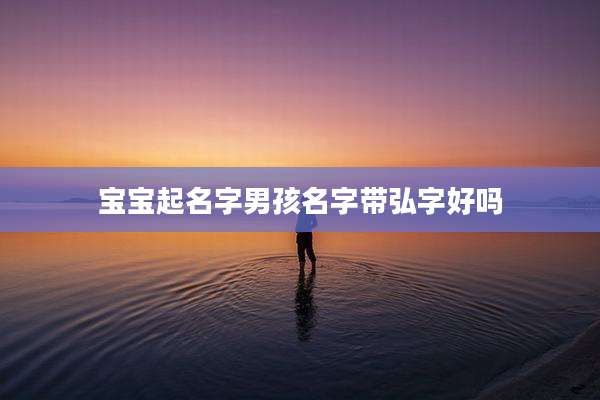 宝宝起名字男孩名字带弘字好吗