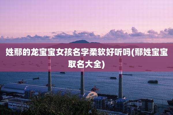 姓鄢的龙宝宝女孩名字柔软好听吗(鄢姓宝宝取名大全)