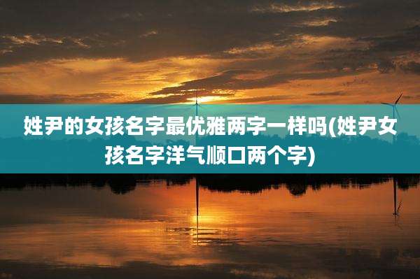 姓尹的女孩名字最优雅两字一样吗(姓尹女孩名字洋气顺口两个字)
