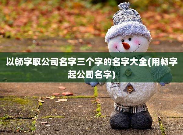 以畅字取公司名字三个字的名字大全(用畅字起公司名字)