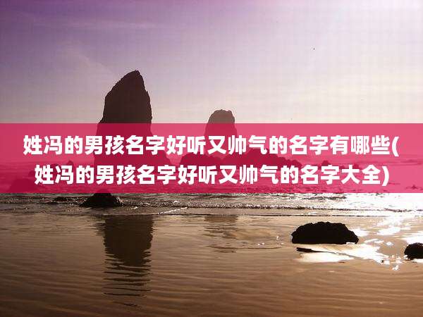 姓冯的男孩名字好听又帅气的名字有哪些(姓冯的男孩名字好听又帅气的名字大全)