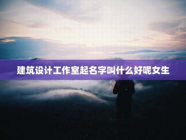 建筑设计工作室起名字叫什么好呢女生