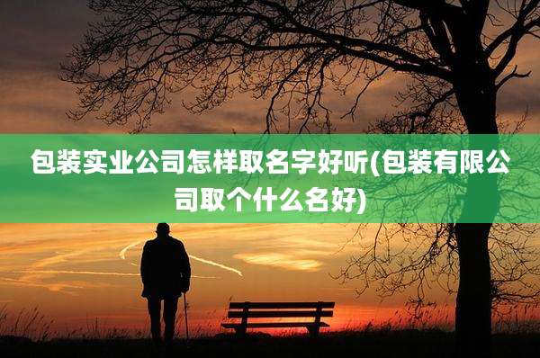 包装实业公司怎样取名字好听(包装有限公司取个什么名好)