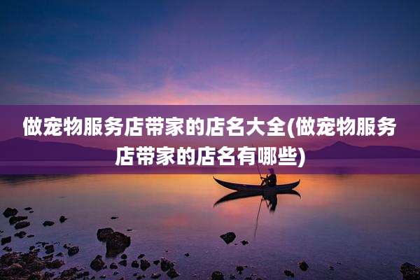 做宠物服务店带家的店名大全(做宠物服务店带家的店名有哪些)