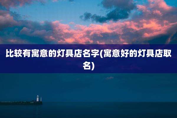 比较有寓意的灯具店名字(寓意好的灯具店取名)