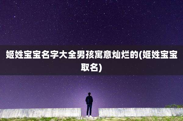 姬姓宝宝名字大全男孩寓意灿烂的(姬姓宝宝取名)